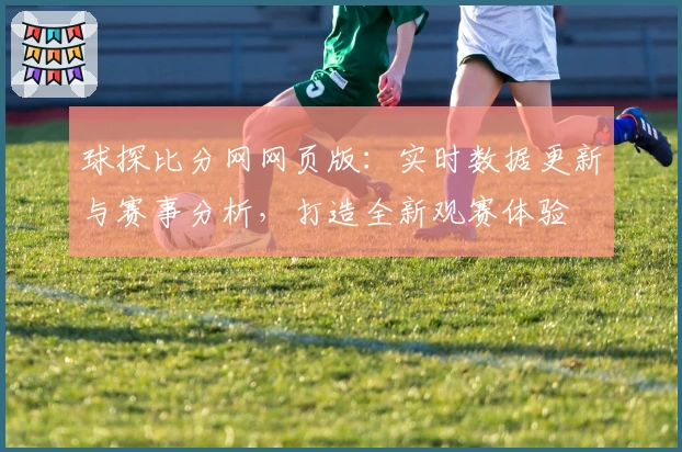 球探比分网网页版：实时数据更新与赛事分析，打造全新观赛体验