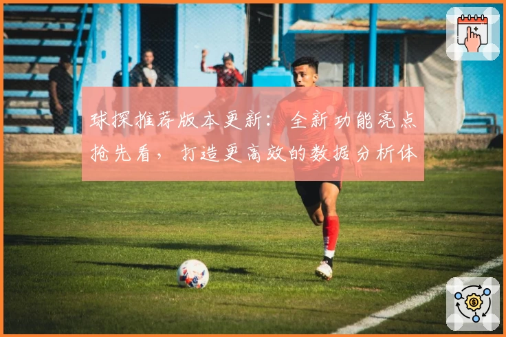 球探推荐版本更新：全新功能亮点抢先看，打造更高效的数据分析体验