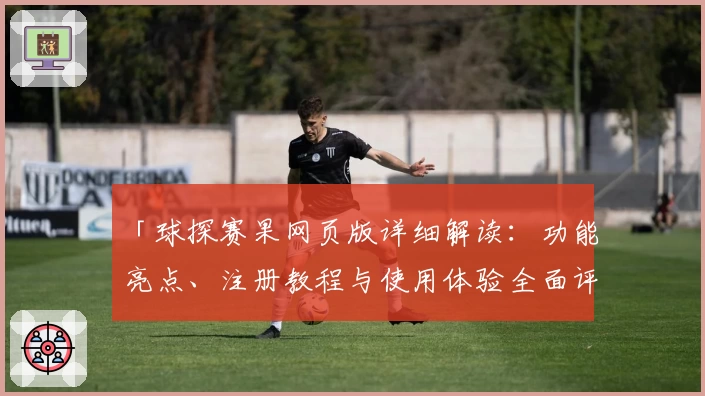 「球探赛果网页版详细解读:功能亮点、注册教程与使用体验全面评测」