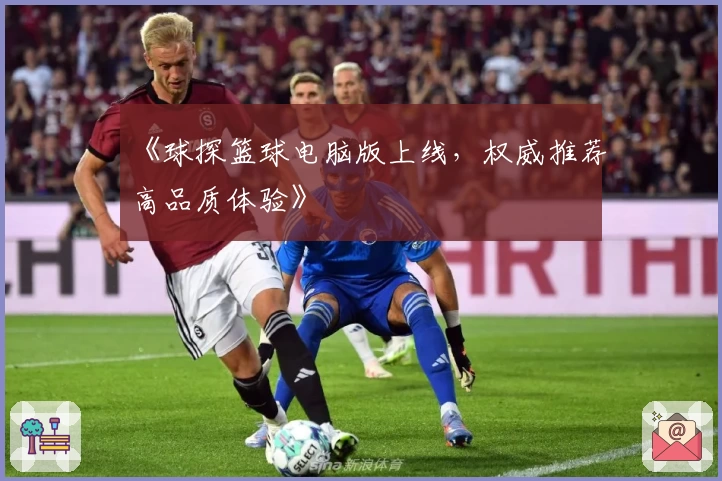 《球探篮球电脑版上线,权威推荐高品质体验》