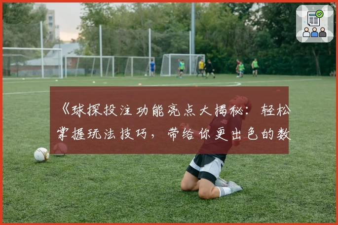 《球探投注功能亮点大揭秘：轻松掌握玩法技巧，带给你更出色的数据分析体验》