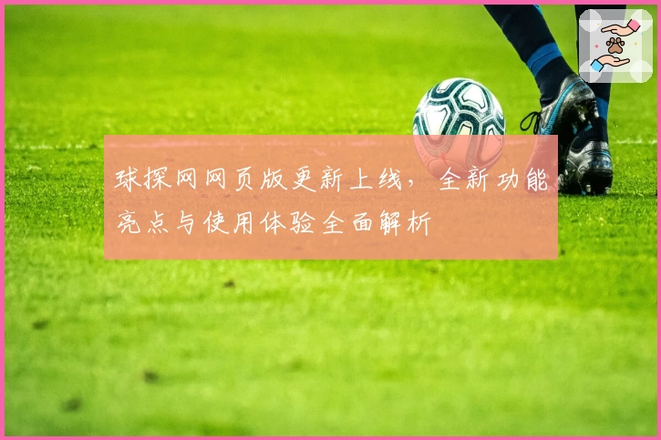 球探网网页版更新上线,全新功能亮点与使用体验全面解析