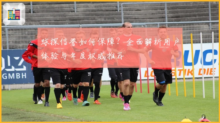 球探信誉如何保障？全面解析用户体验与年度权威推荐