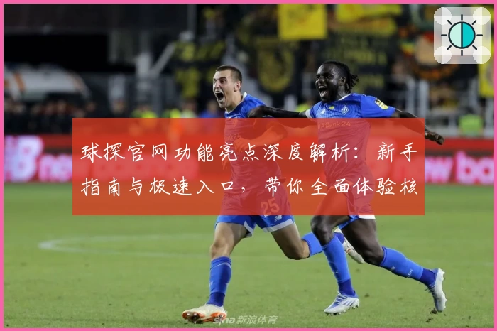 球探官网功能亮点深度解析：新手指南与极速入口，带你全面体验核心特色