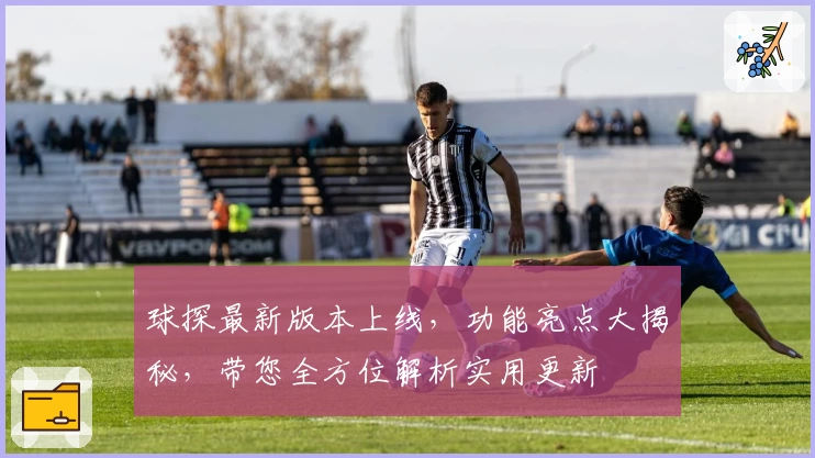 球探最新版本上线,功能亮点大揭秘,带您全方位解析实用更新