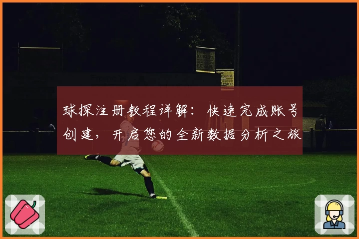 球探注册教程详解:快速完成账号创建,开启您的全新数据分析之旅
