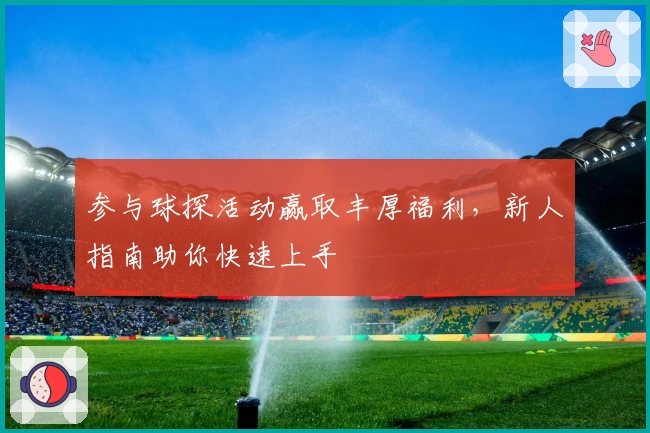 参与球探活动赢取丰厚福利，新人指南助你快速上手