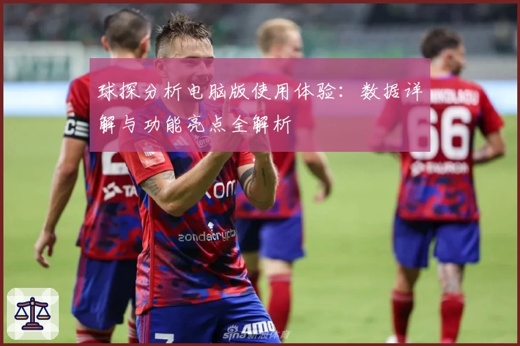 球探分析电脑版使用体验：数据详解与功能亮点全解析