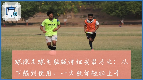 球探足球电脑版详细安装方法：从下载到使用，一文教你轻松上手