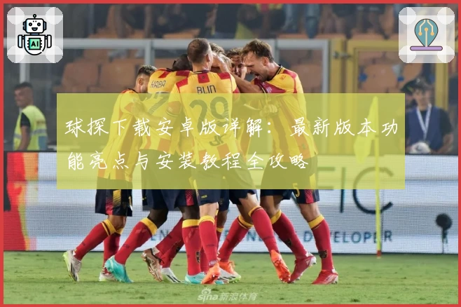 球探下载安卓版详解:最新版本功能亮点与安装教程全攻略