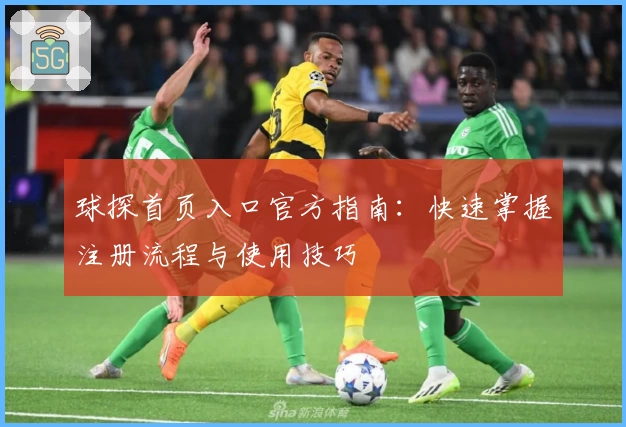 球探首页入口官方指南:快速掌握注册流程与使用技巧