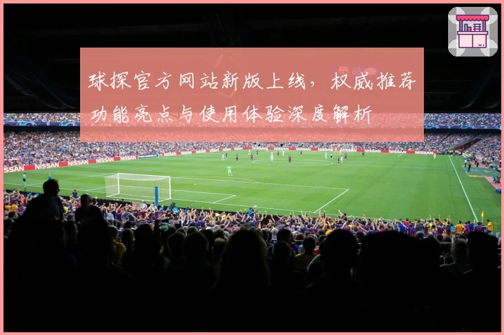 球探官方网站新版上线，权威推荐功能亮点与使用体验深度解析