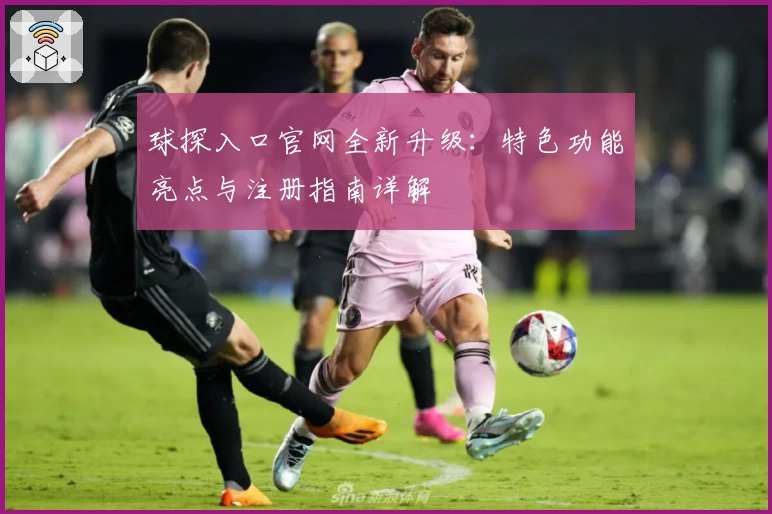 球探入口官网全新升级：特色功能亮点与注册指南详解