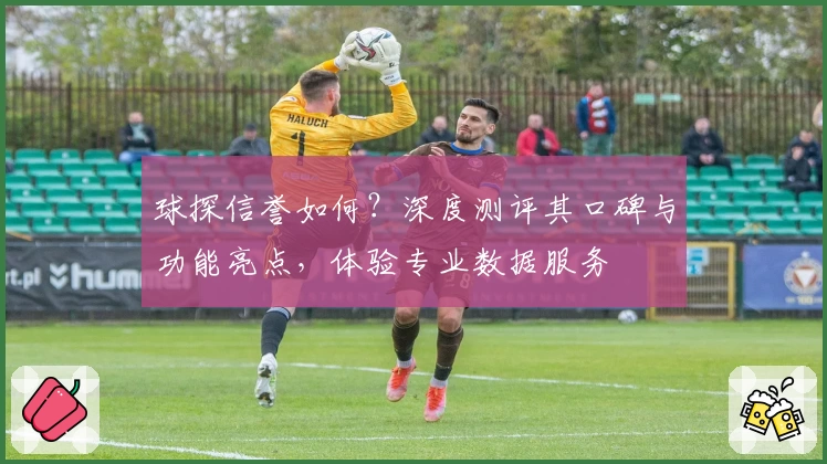 球探信誉如何?深度测评其口碑与功能亮点,体验专业数据服务
