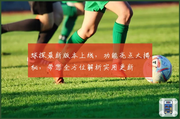球探最新版本上线,功能亮点大揭秘,带您全方位解析实用更新