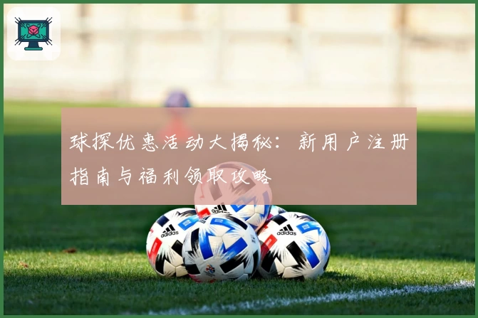 球探优惠活动大揭秘：新用户注册指南与福利领取攻略