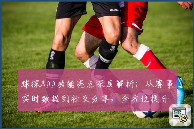 球探App功能亮点深度解析:从赛事实时数据到社交分享,全方位提升体验