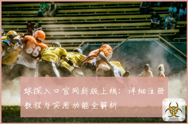 球探入口官网新版上线：详细注册教程与实用功能全解析