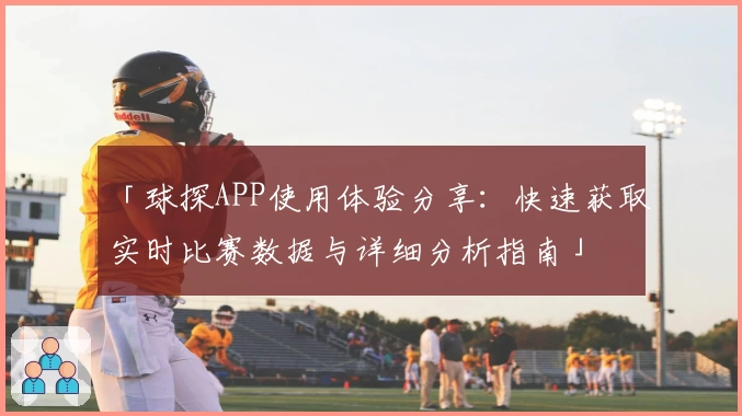 「球探APP使用体验分享：快速获取实时比赛数据与详细分析指南」