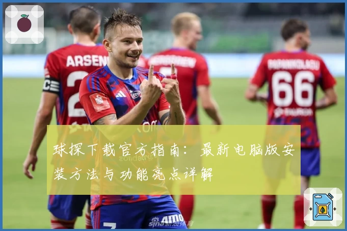 球探下载官方指南:最新电脑版安装方法与功能亮点详解