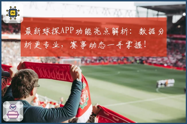 最新球探APP功能亮点解析：数据分析更专业，赛事动态一手掌握！