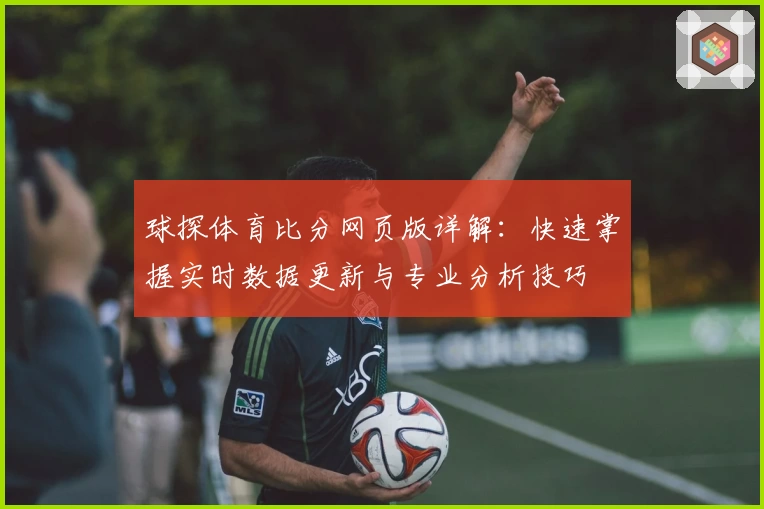球探体育比分网页版详解：快速掌握实时数据更新与专业分析技巧