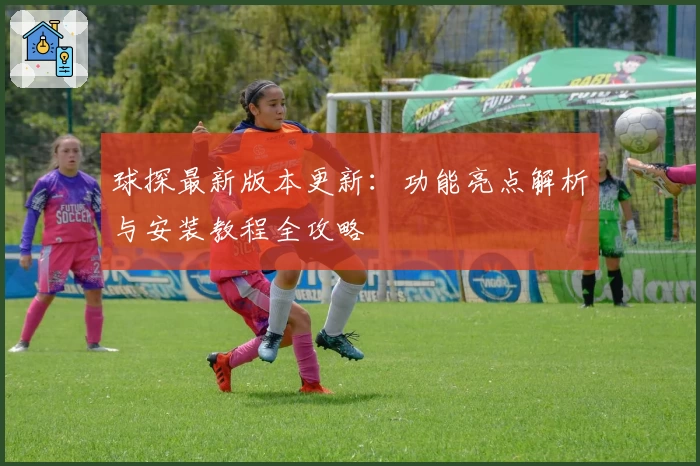 球探最新版本更新:功能亮点解析与安装教程全攻略
