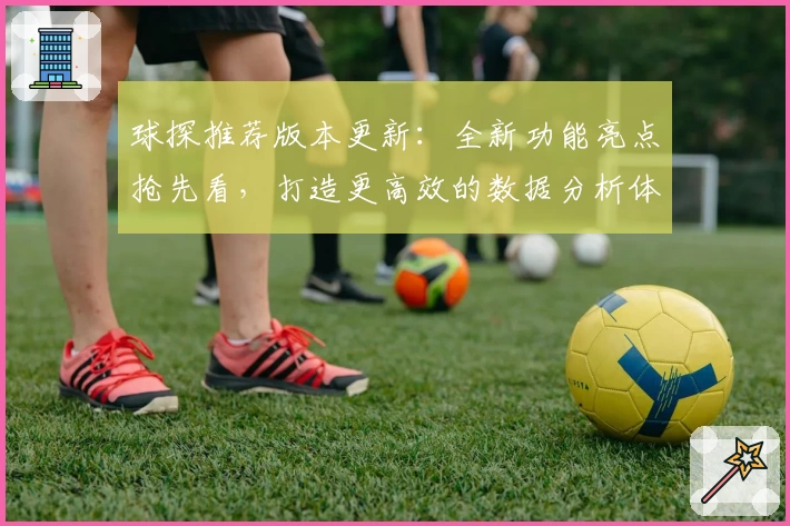 球探推荐版本更新:全新功能亮点抢先看,打造更高效的数据分析体验