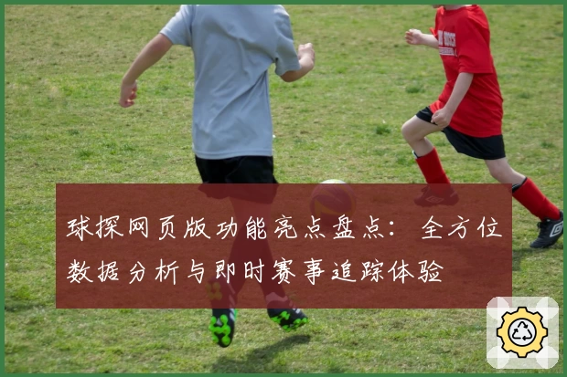 球探网页版功能亮点盘点：全方位数据分析与即时赛事追踪体验