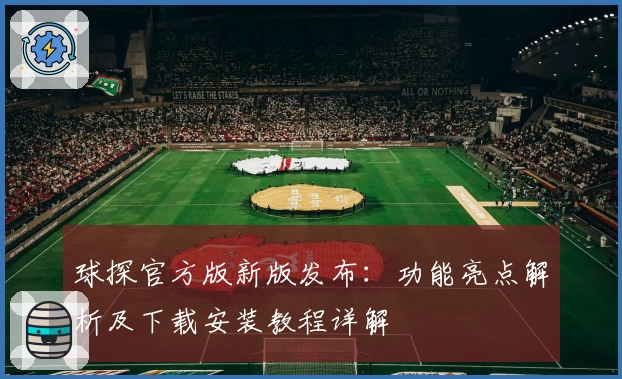 球探官方版新版发布:功能亮点解析及下载安装教程详解