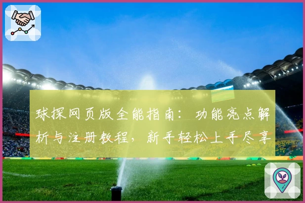 球探网页版全能指南:功能亮点解析与注册教程,新手轻松上手尽享极致体验