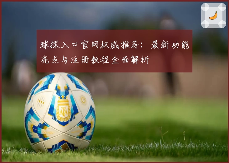 球探入口官网权威推荐：最新功能亮点与注册教程全面解析