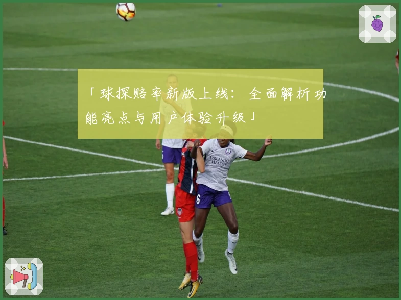 「球探赔率新版上线:全面解析功能亮点与用户体验升级」