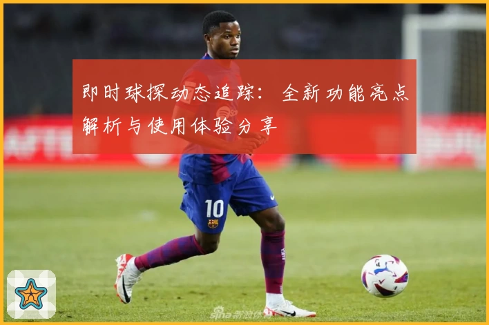 即时球探动态追踪:全新功能亮点解析与使用体验分享