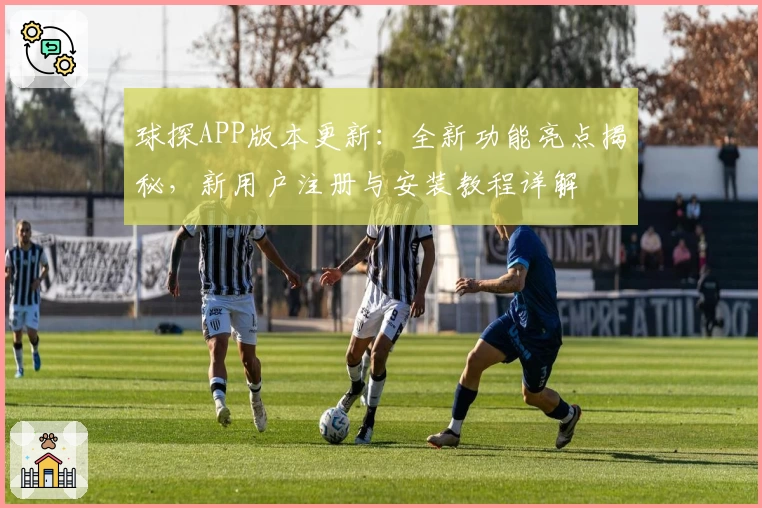 球探APP版本更新：全新功能亮点揭秘，新用户注册与安装教程详解